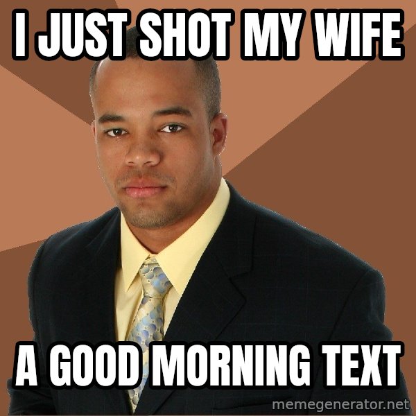 Successful Black Man meme: i just shot my wife / a good morning text