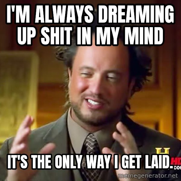 Ancient Aliens meme: I'M ALWAYS DREAMING UP SHIT IN MY MIND / IT'S THE ONLY WAY I  GET LAID.