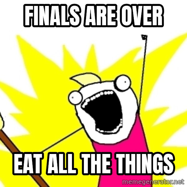 X ALL THE THINGS meme: Finals are over / EAt all the things