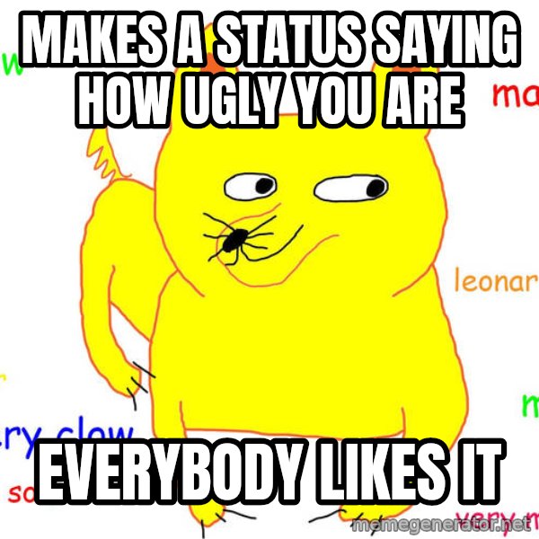 Forever Alone meme: Makes a status saying how ugly you are / everybody likes it