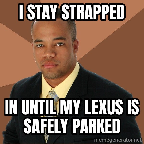 Successful Black Man meme: I stay strapped / in until my lexus is safely parked