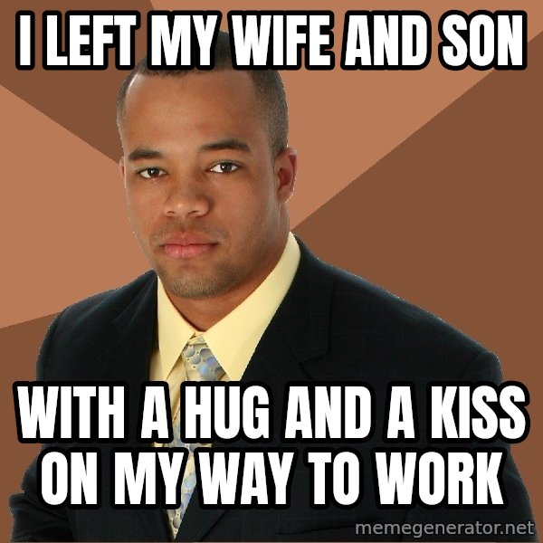 Successful Black Man meme: I left my wife and son / with a hug and a kiss on my way to work