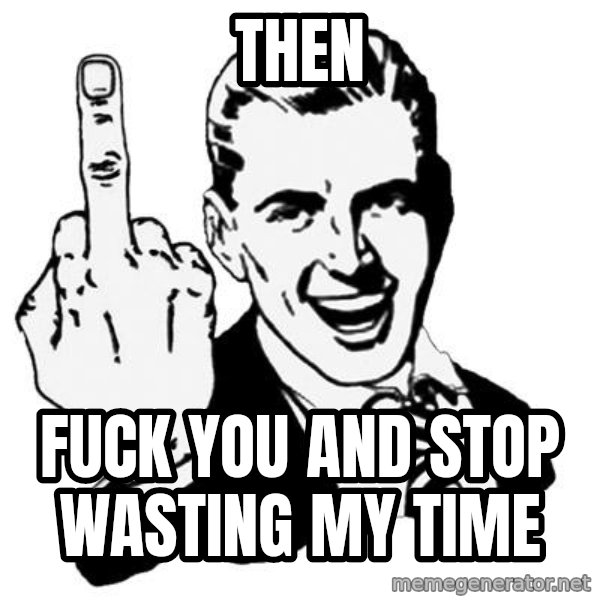 Lol Fuck You meme: Then / Fuck you and stop wasting my time