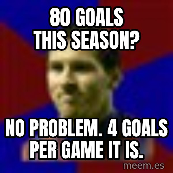 Lionel Messi meme: 80 goals this season? / No problem. 4 goals per game it is.