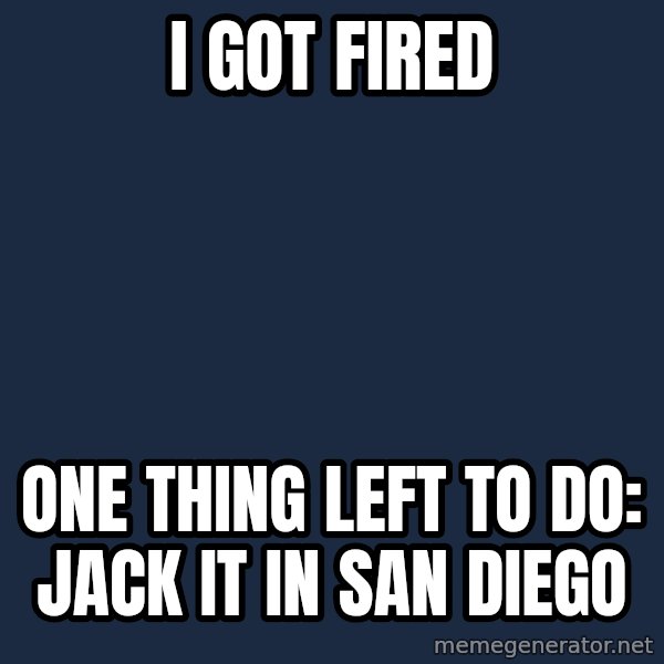 Jackin It In San Diego meme: I got fired / one thing left to do: Jack it in San diego