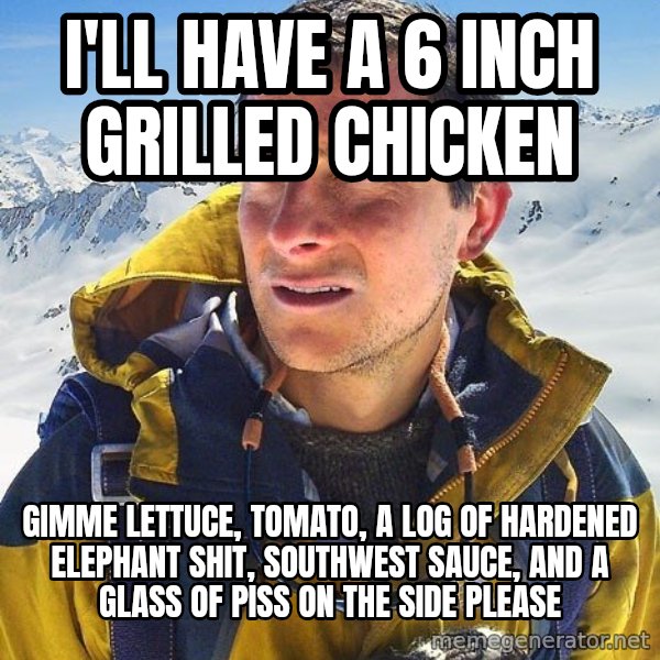 Bear Grylls Loneliness meme: I'll have a 6 inch grilled chicken / Gimme lettuce, tomato, a log of hardened elephant shit, southwest sauce, and a glass of piss on the side Please