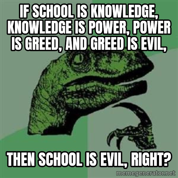 Philosoraptor meme: if school is knowledge, knowledge is power, power is greed, and greed is evil, / then school is evil, right?