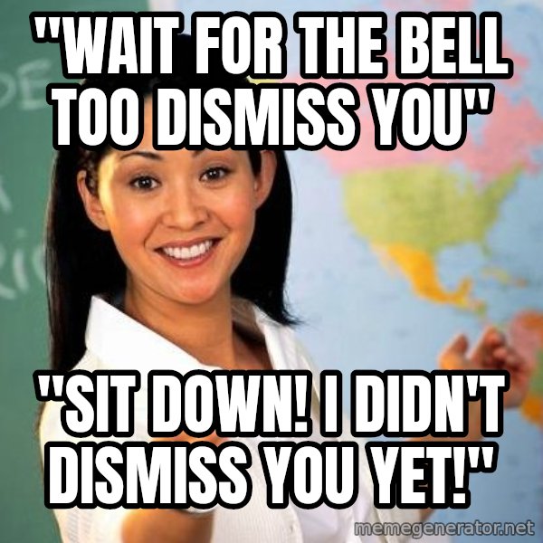 Unhelpful High School Teacher meme: "wait for the bell too dismiss you" / "sit down! I didn't dismiss you yet!"