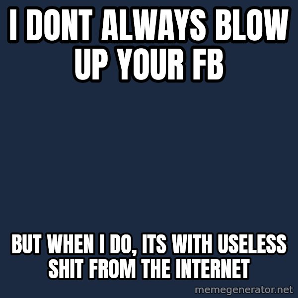Dos Equis Man meme: I dont always blow up your fb / But when i do, its with useless shit from the internet