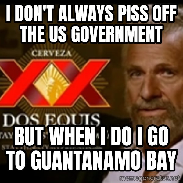The Most Interesting Man In The World meme: I don't always piss off the us government / but when i do i go to guantanamo bay