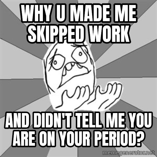 Whyyy??? meme: Why u made me skipped work / and didn't tell me you are on your period?