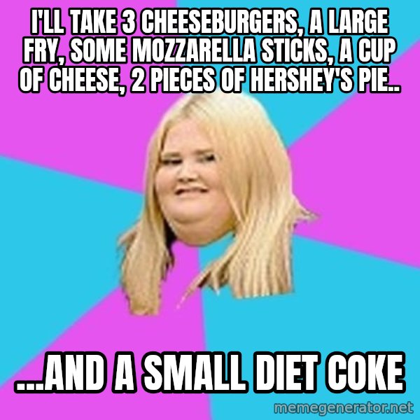 Fat Girl meme: I'll take 3 cheeseburgers, a large fry, some mozzarella Sticks, a cup of cheese, 2 pieces of hershey's pie.. / ...and a small diet coke
