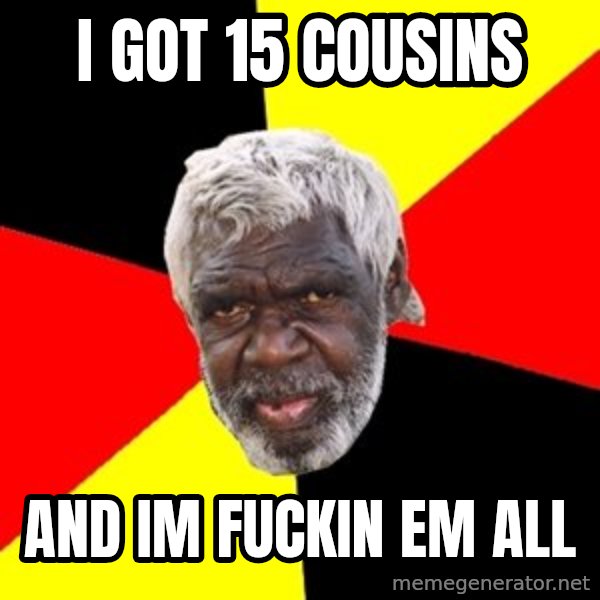 Aboriginal meme: I got 15 cousins / And im fuckin em all