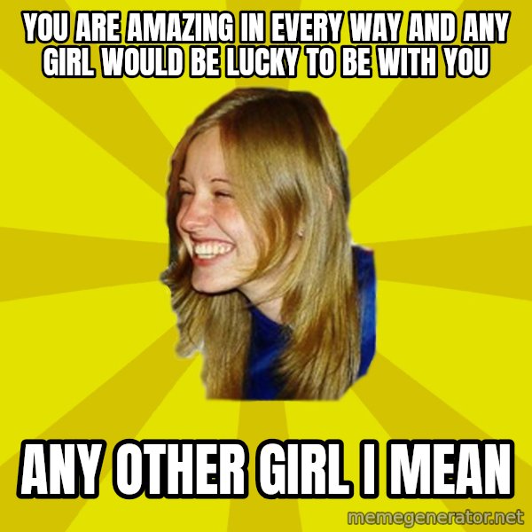 Trologirl meme: You are amazing in every way and any girl would be lucky to be with you / any other girl I mean