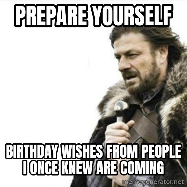 Prepare yourself meme: Prepare yourself / Birthday wishes from people i once knew are coming