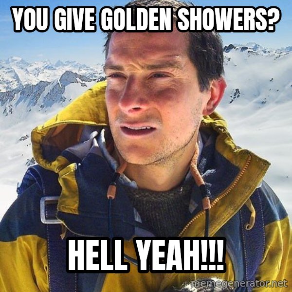 Bear Grylls meme: You give golden showers? / Hell yeah!!!