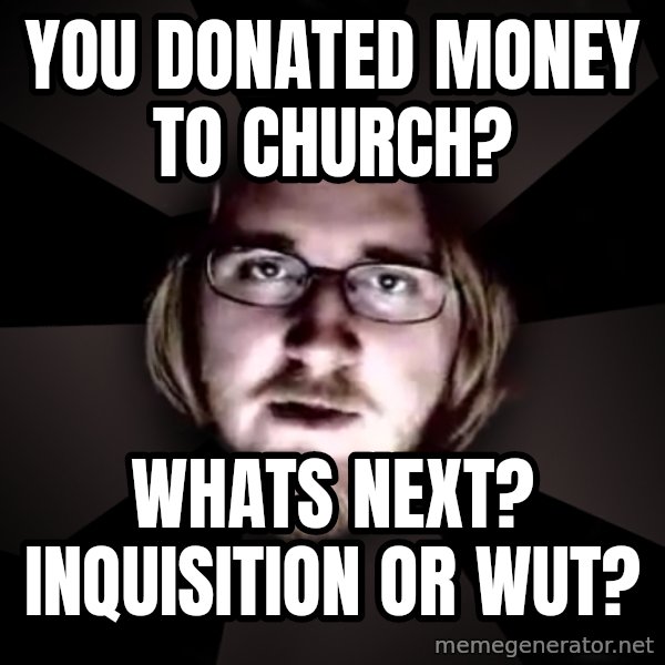 typical atheist meme: you donated money to church? / whats next? inquisition or wut?