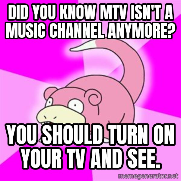 Slowpoke meme: Did you know MTV isn't a music channel anymore? / You should turn on your tv and see.