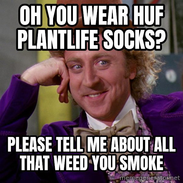 Willywonka meme: Oh you wear HUF plantlife socks? / Please tell me about all that weed you smoke