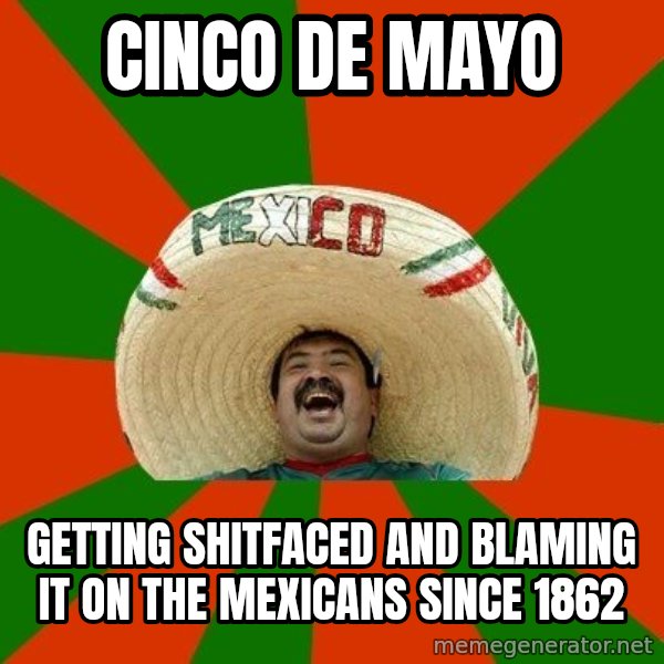 Successful Mexican meme: Cinco De Mayo / Getting shitfaced and blaming it on the mexicans since 1862