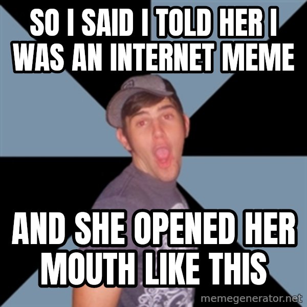 Overly Excited Eric meme: So I said I told her I was an Internet meme / And she opened her mouth like this