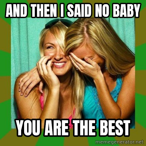 Laughing Girls  meme: And then i said no baby / you are the best