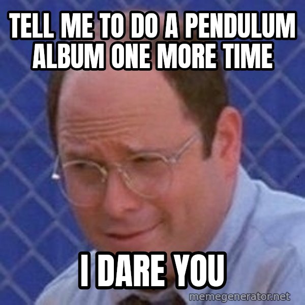 George Costanza meme: tell me to do a pendulum album one more time / i dare you