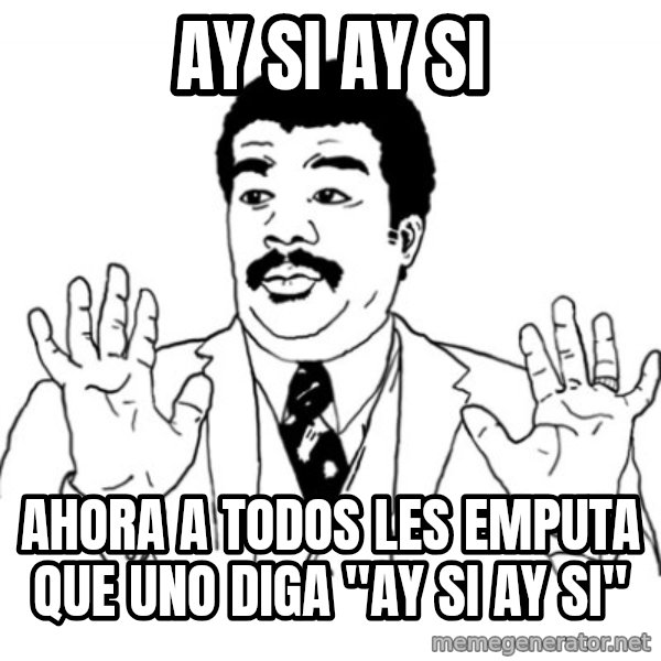 AY SI meme: ay si ay si / ahora a todos les emputa que uno diga "ay si ay si"