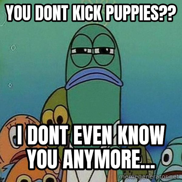 Serious Fish Spongebob meme: you dont kick puppies?? / I dont even know you anymore...
