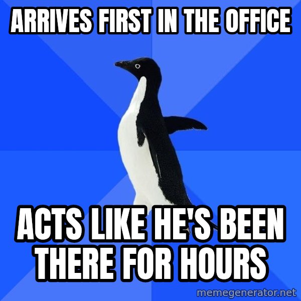 Socially Awkward Penguin meme: ARRIVES FIRST IN THE OFFICE / ACTS LIKE HE'S BEEN THERE FOR HOURS