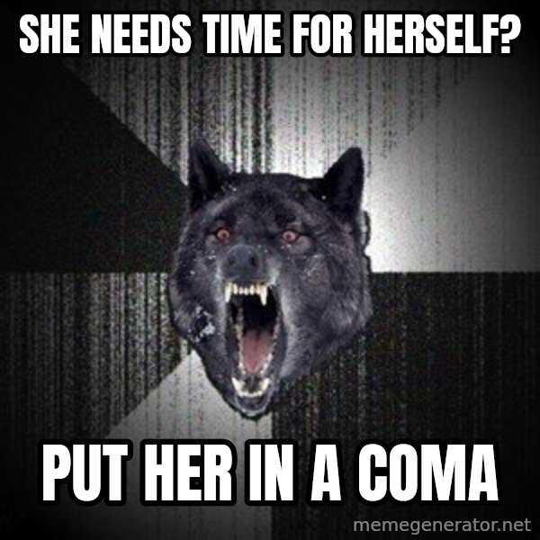 Insanity Wolf meme: SHE NEEDS TIME FOR HERSELF? / PUT HER IN A COMA