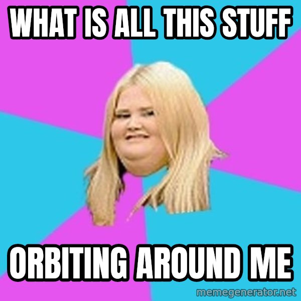 Fat Girl meme: WHAT IS ALL THIS STUFF / ORBITING AROUND ME