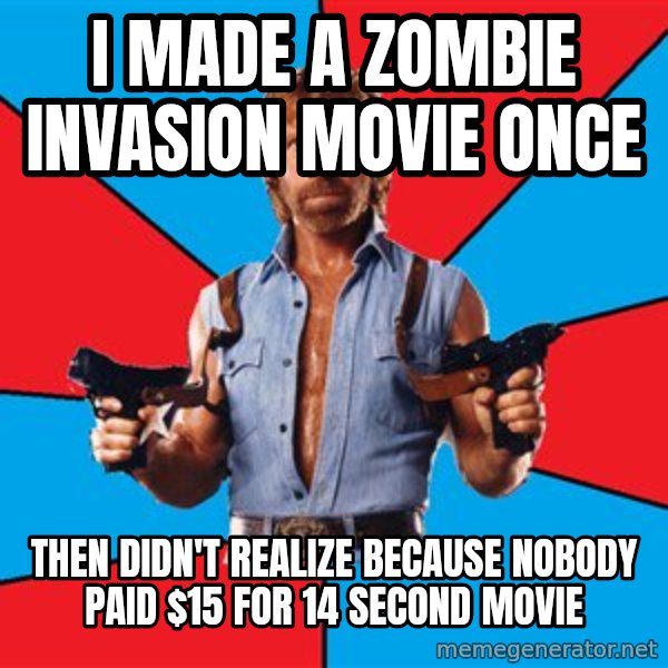 Chuck Norris  meme: i made a zombie invasion movie once / then didn't realize because nobody paid $15 for 14 second movie