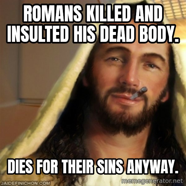 Good Guy Jesus meme: Romans killed and insulted his dead body. / Dies for their sins anyway.