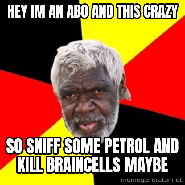 Aboriginal meme: Hey im an abo and this crazy / So sniff some petrol and kill braincells maybe
