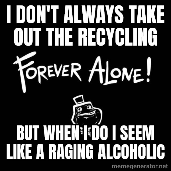 The Most Interesting Man In The World meme: i don't always take out the recycling / but when i do i seem like a raging alcoholic