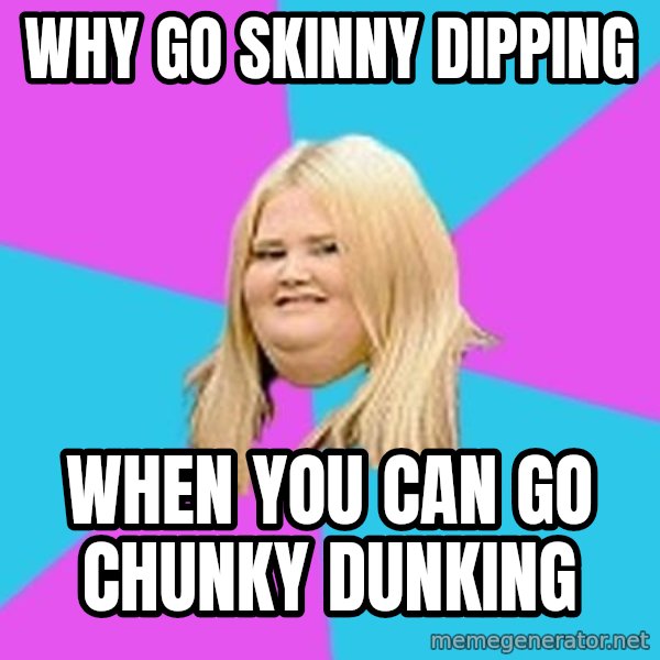 Fat Girl meme: why go skinny dipping / when you can go chunky dunking