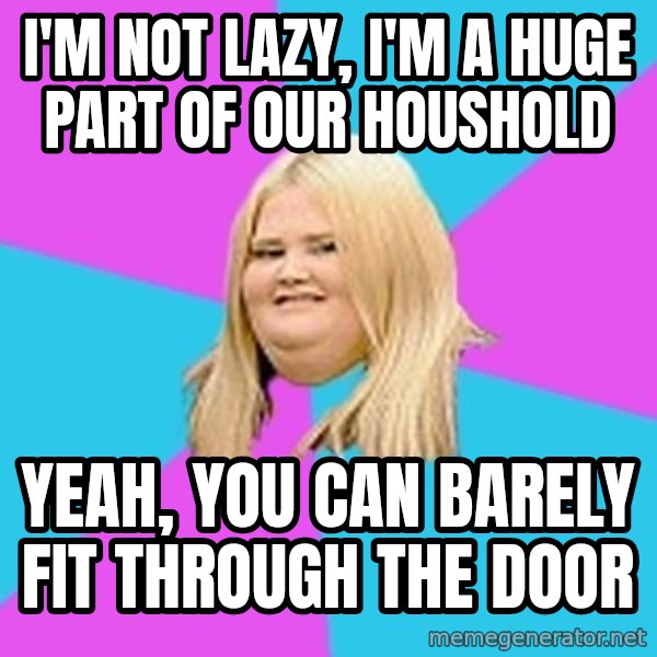 Fat Girl meme: i'm not lazy, i'm a huge part of our houshold / yeah, you can barely fit through the door