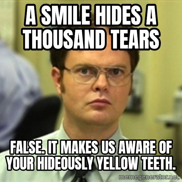 Dwight Schrute meme: A smile hides a thousand tears / False. it makes us aware of your hideously yellow teeth.