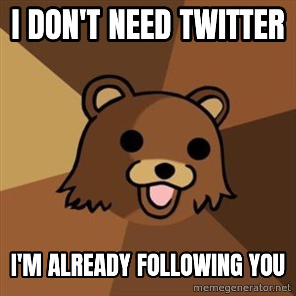 Pedobear meme: I DON'T NEED TWITTER / I'M ALREADY FOLLOWING YOU