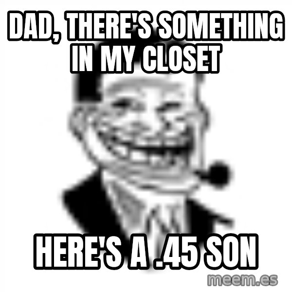 Troll Dad meme: Dad, there's something in my closet / Here's a .45 son