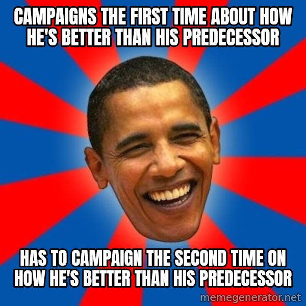 Obama meme: Campaigns the first time about how he's better than his predecessor / Has to campaign the second time on how he's better than his predecessor