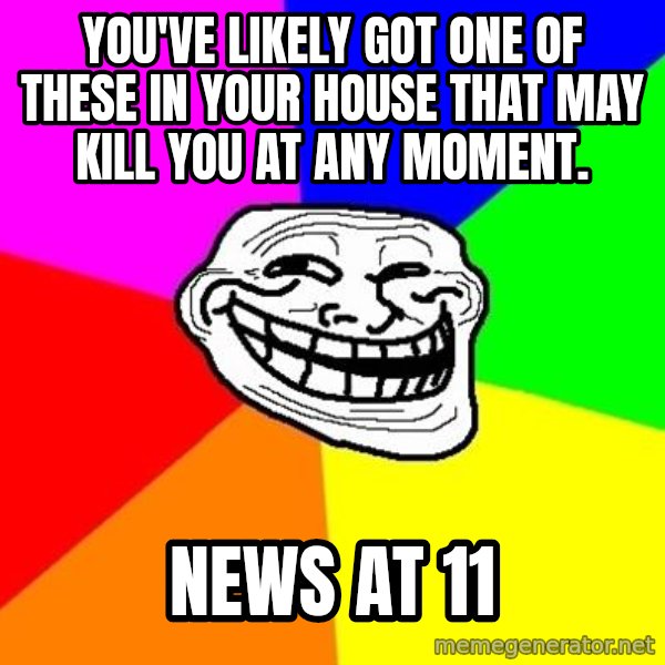Trollface meme: You've likely got one of these in your house that may kill you at any moment. / news at 11