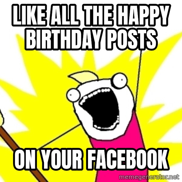 X ALL THE THINGS meme: like all the happy birthday posts / on your facebook