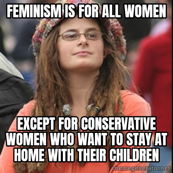 College Liberal meme: FEMINISM IS FOR ALL WOMEN / EXCEPT FOR CONSERVATIVE WOMEN WHO WANT TO STAY AT HOME WITH THEIR CHILDREN
