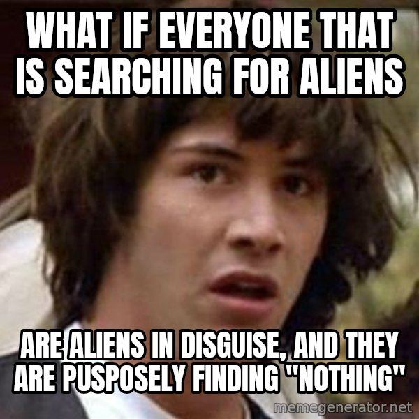 Conspiracy Keanu meme: WHAT IF EVERYONE THAT IS SEARCHING FOR ALIENS / ARE ALIENS IN DISGUISE, AND THEY ARE PUSPOSELY FINDING "NOTHING"