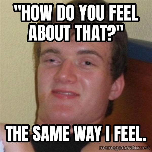 Really highguy meme: "How do you feel about that?" / The same way i feel.