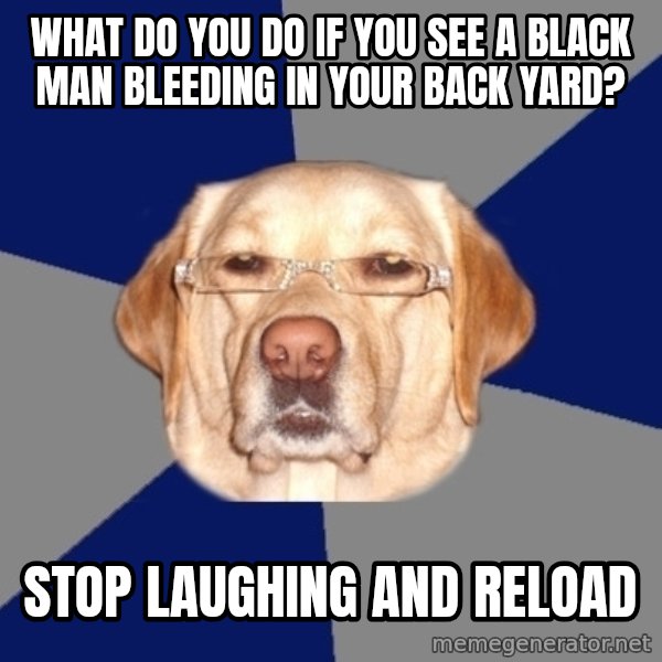 Racist Dog meme: WHAT DO YOU DO IF YOU SEE A BLACK MAN BLEEDING IN YOUR BACK YARD? / STOP LAUGHING AND RELOAD