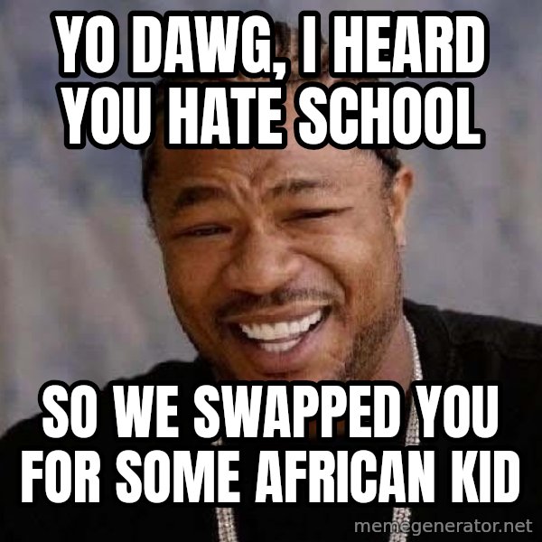 Yo Dawg meme: yo dawg, i heard you hate school / so we swapped you for some african kid