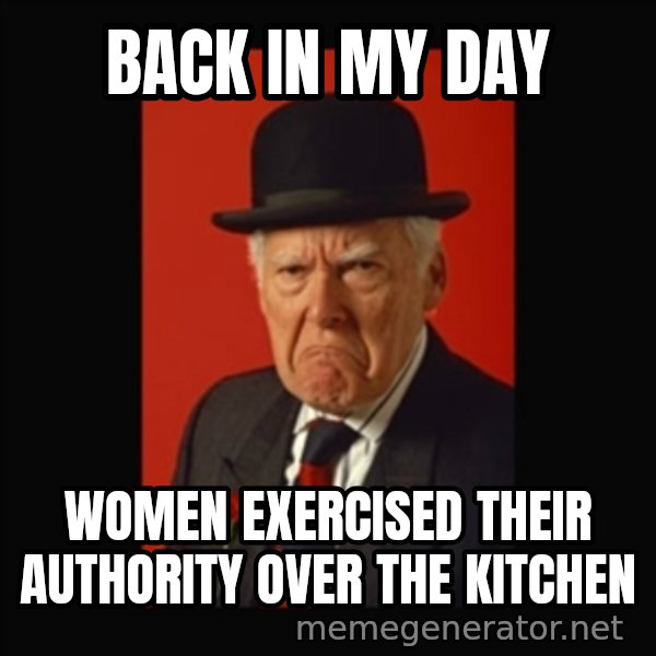 grumpy old man meme: Back in my day / women exercised their authority over the kitchen